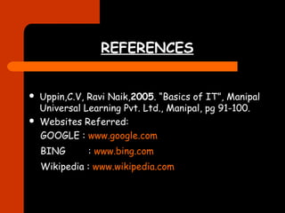 REFERENCES 
 Uppin,C.V, Ravi Naik,2005. “Basics of IT”, Manipal 
Universal Learning Pvt. Ltd., Manipal, pg 91-100. 
 Websites Referred: 
GOOGLE : www.google.com 
BING : www.bing.com 
Wikipedia : www.wikipedia.com 
 