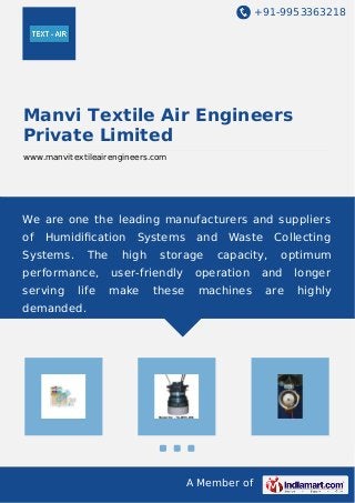 +91-9953363218 
Manvi Textile Air Engineers 
Private Limited 
www.manvitextileairengineers.com 
We are one the leading manufacturers and suppliers 
of Humidification Systems and Waste Collecting 
Systems. The high storage capacity, optimum 
performance, user-friendly operation and longer 
serving life make these machines are highly 
demanded. 
A Member of 
 