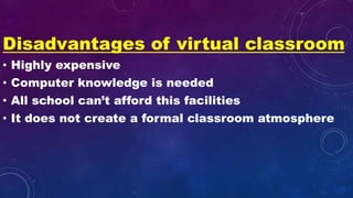 Disadvantages of virtual classroom
• Highly expensive
• Computer knowledge is needed
• All school can’t afford this facilities
• It does not create a formal classroom atmosphere
 