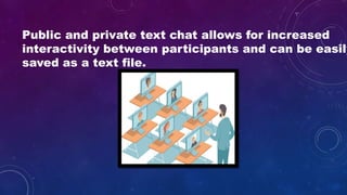 Public and private text chat allows for increased
interactivity between participants and can be easily
saved as a text file.
 
