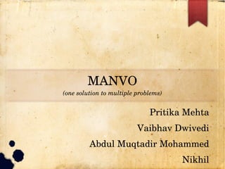 MANVO
(one solution to multiple problems)
Pritika Mehta
Vaibhav Dwivedi
Abdul Muqtadir Mohammed
Nikhil
 