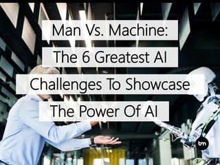 Man Vs. Machine:
The 6 Greatest AI
The Power Of AI
Challenges To Showcase
 