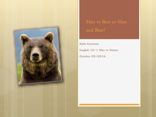 Man vs Bear or Man
and Bear?
Kylie Eyestone
English 10-1 Man vs Nature
October 20/2016
 