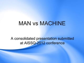 MAN vs MACHINE
A consolidated presentation submitted
at AISSQ-2012 conference
 