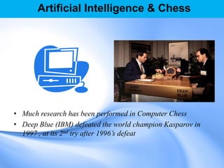 Artificial Intelligence & Chess
• Much research has been performed in Computer Chess
• Deep Blue (IBM) defeated the world champion Kasparov in
1997 , at its 2nd try after 1996’s defeat
 