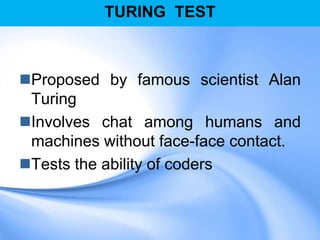 TURING TEST
Proposed by famous scientist Alan
Turing
Involves chat among humans and
machines without face-face contact.
Tests the ability of coders
 