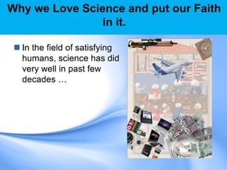 Why we Love Science and put our Faith
in it.
 In the field of satisfying
humans, science has did
very well in past few
decades …
 