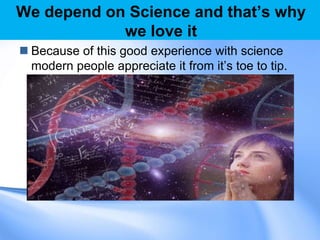 We depend on Science and that‟s why
we love it
 Because of this good experience with science
modern people appreciate it from it‟s toe to tip.
 