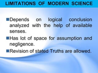 LIMITATIONS OF MODERN SCIENCE
Depends on logical conclusion
analyzed with the help of available
senses.
Has lot of space for assumption and
negligence.
Revision of stated Truths are allowed.
 