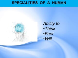 SPECIALITIES OF A HUMAN
Ability to
•Think
•Feel
•Will
 
