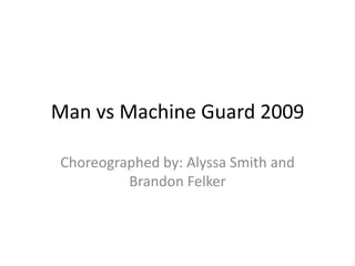 Man vs Machine Guard 2009 Choreographed by: Alyssa Smith and Brandon Felker 