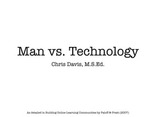 Man vs. Technology
                   Chris Davis, M.S.Ed.




 As detailed in Building Online Learning Communities by Paloff & Pratt (2007)
 