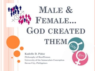 MALE &
          FEMALE...
 GOD CREATED
                   THEM
Kadelle D. Pidor
Philosophy of Man/Woman
University of the Immaculate Conception
Davao City, Philippines
 