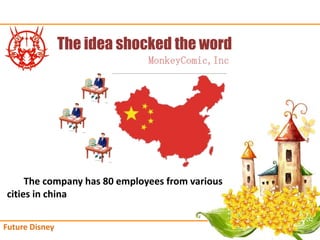 The idea shocked the word
                              MonkeyComic,Inc




     The company has 80 employees from various
cities in china


Future Disney
 