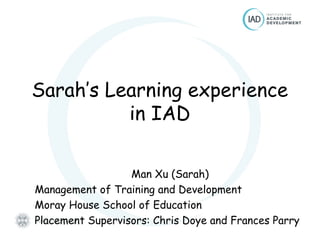 Sarah’s Learning experience
in IAD
Man Xu (Sarah)
Management of Training and Development
Moray House School of Education
Placement Supervisors: Chris Doye and Frances Parry
 