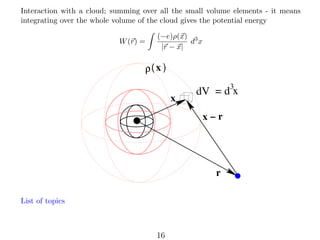 Interaction with a cloud; summing over all the small volume elements - it means
integrating over the whole volume of the cloud gives the potential energy
W (r) =

(−e)ρ(x) 3
d x
|r − x|

ρ( x )
x

3
dV = d x

x−r

r
List of topics

16

 
