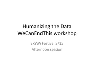Humanizing the DataWeCanEndThis workshop SxSWi Festival 3/15 Afternoon session 