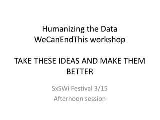 Humanizing the DataWeCanEndThis workshopTAKE THESE IDEAS AND MAKE THEM BETTER SxSWi Festival 3/15 Afternoon session 