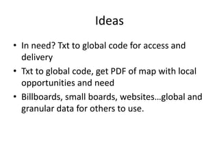 IdeasIn need? Txt to global code for access and deliveryTxt to global code, get PDF of map with local opportunities and needBillboards, small boards, websites…global and granular data for others to use.