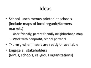 IdeasSchool lunch menus printed at schools (include maps of local organic/farmers markets)User-friendly, parent friendly neighborhood mapWork with nonprofit, school partnersTxt msg when meals are ready or availableEngage all stakeholders (NPOs, schools, religious organizations)