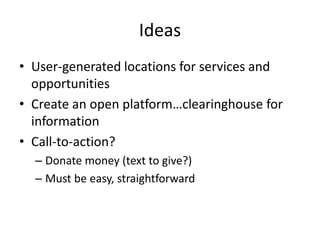 IdeasUser-generated locations for services and opportunitiesCreate an open platform…clearinghouse for informationCall-to-action?Donate money (text to give?)Must be easy, straightforward
