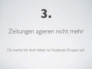 3.
Zeitungen agieren nicht mehr

Da mache ich doch lieber ne Facebook-Gruppe auf.
 