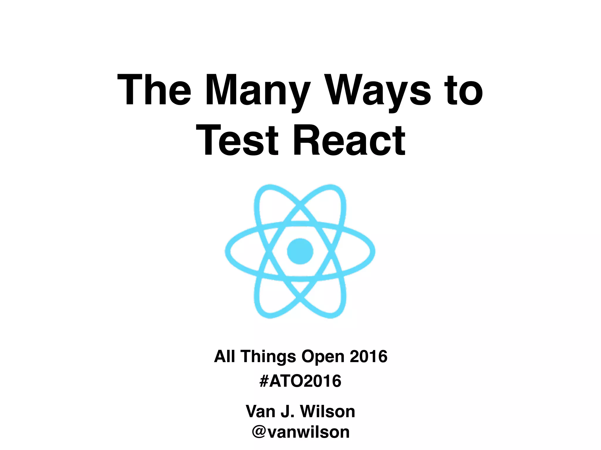 The Many Ways to  
Test React
All Things Open 2016
#ATO2016
Van J. Wilson
@vanwilson
 