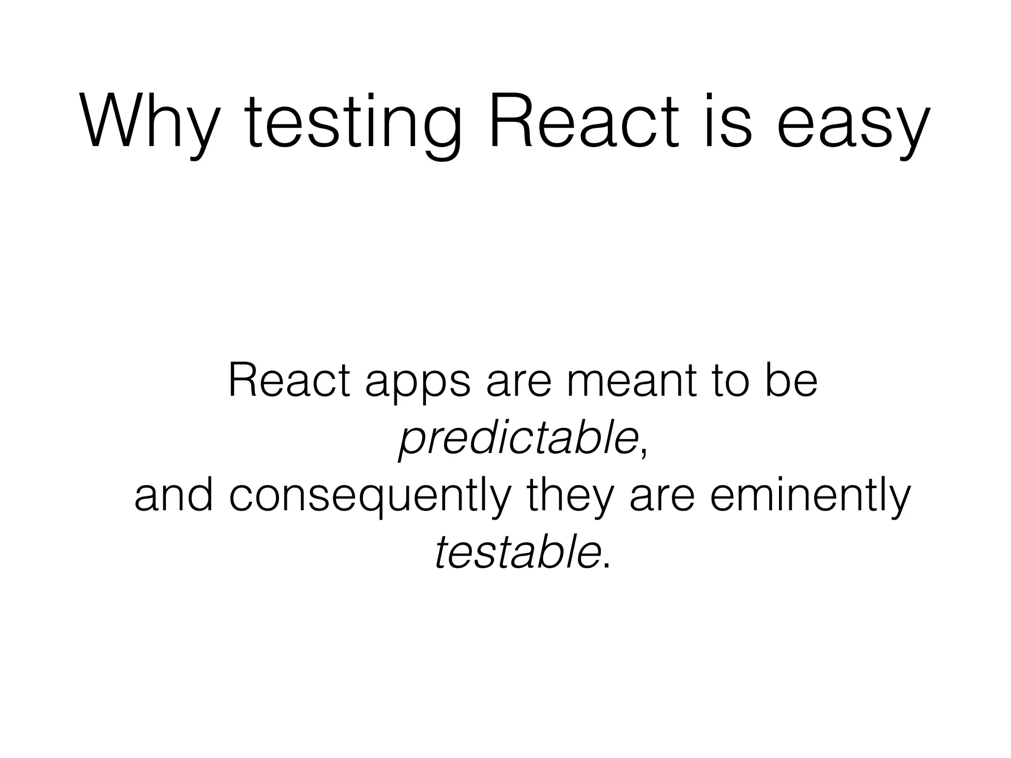 Why testing React is easy
React apps are meant to be
predictable, 
and consequently they are eminently
testable.
 