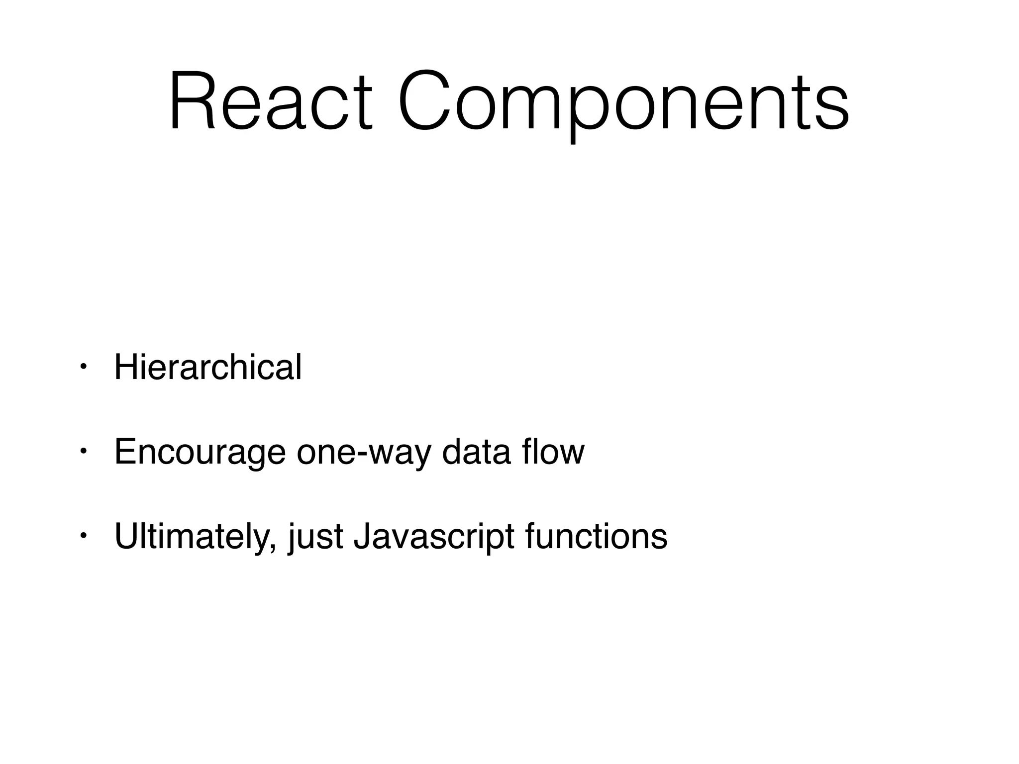 React Components
• Hierarchical
• Encourage one-way data ﬂow
• Ultimately, just Javascript functions
 