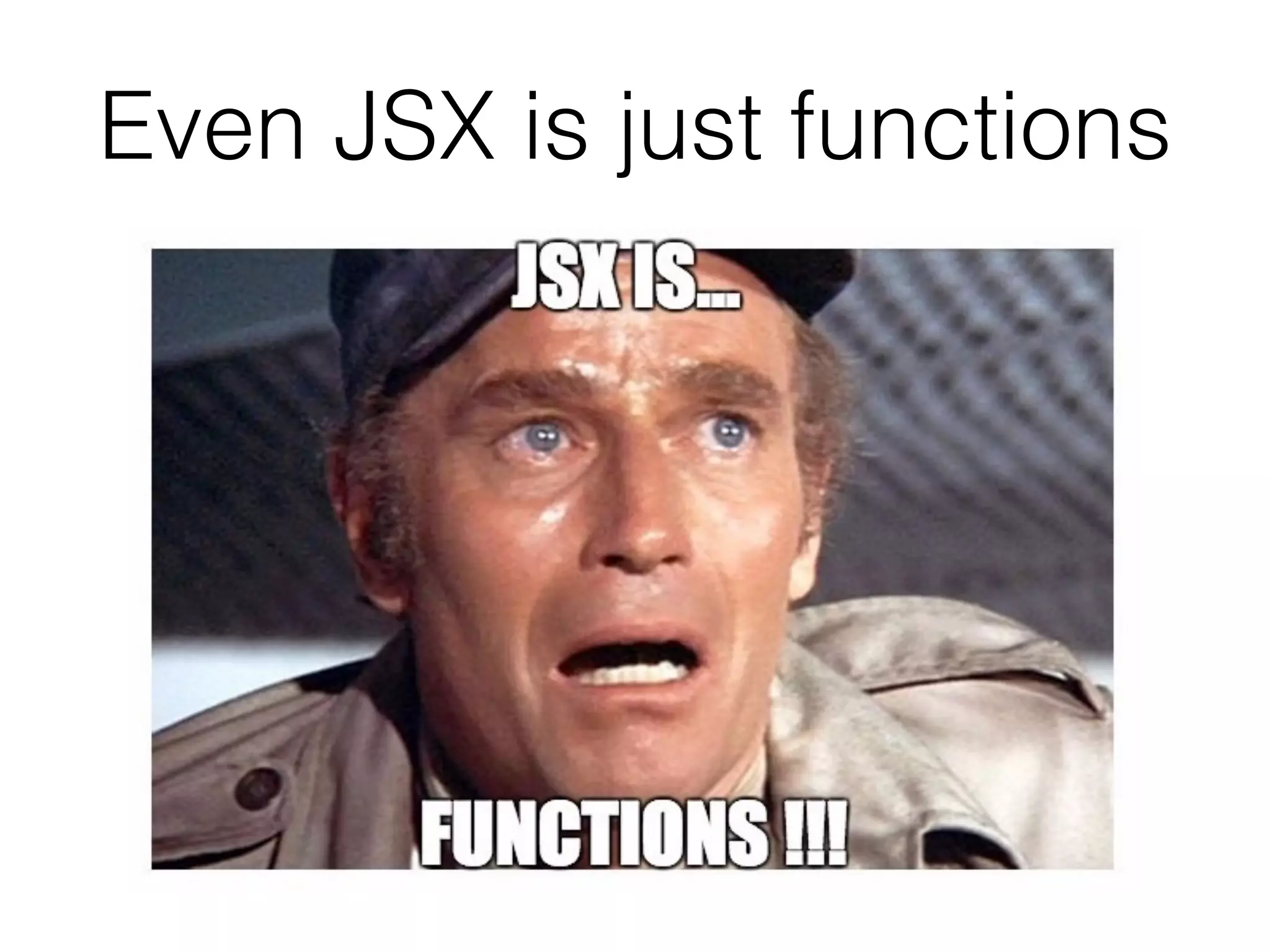 Even JSX is just functions
 
