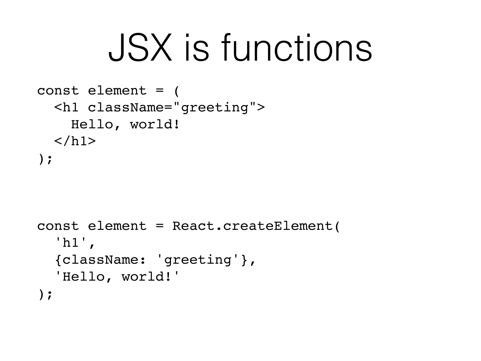 JSX is functions
const element = (
<h1 className="greeting">
Hello, world!
</h1>
);
const element = React.createElement(
'h1',
{className: 'greeting'},
'Hello, world!'
);
 