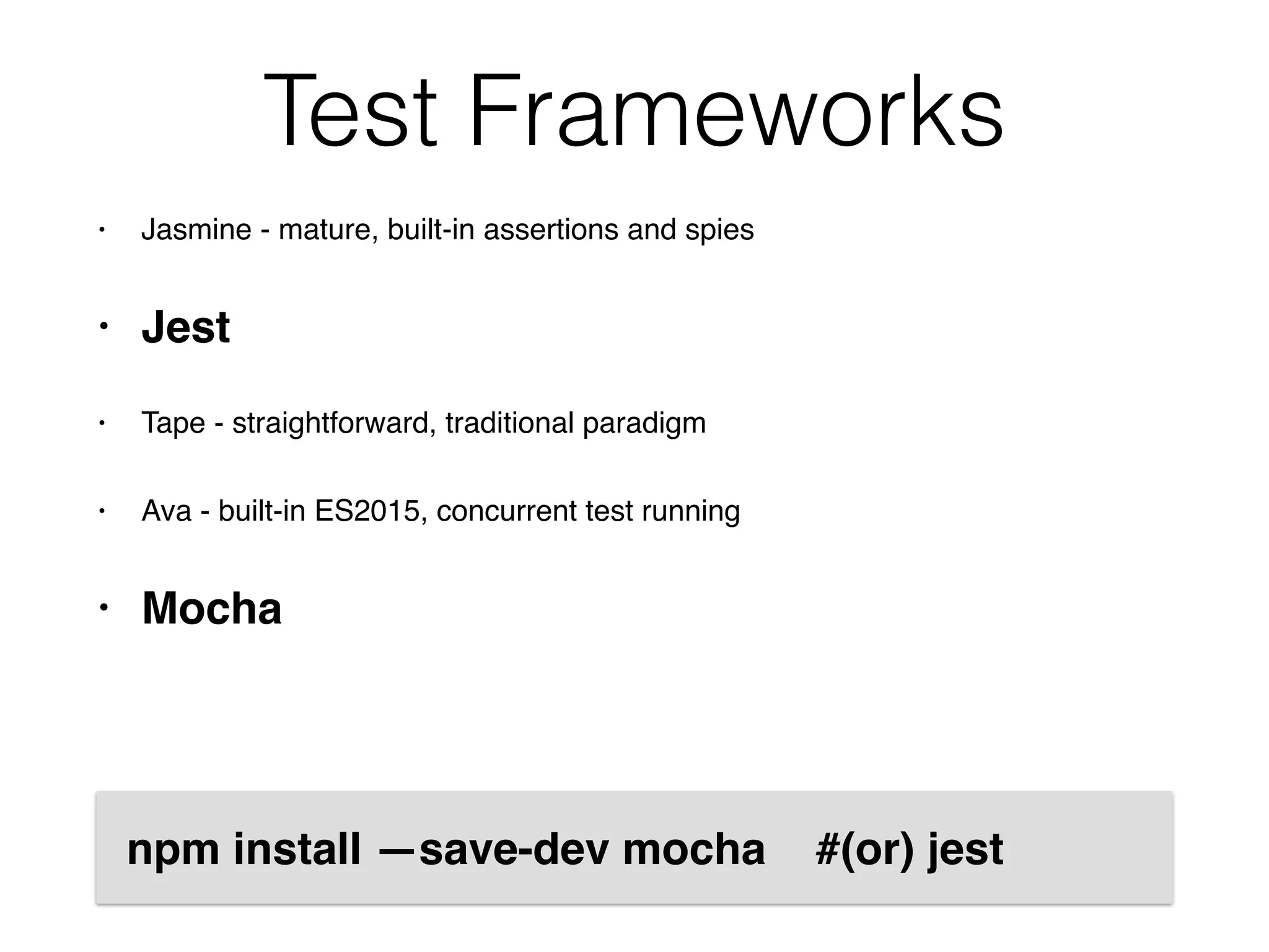 Test Frameworks
• Jasmine - mature, built-in assertions and spies
• Jest
• Tape - straightforward, traditional paradigm
• Ava - built-in ES2015, concurrent test running
• Mocha
npm install —save-dev mocha #(or) jest
 