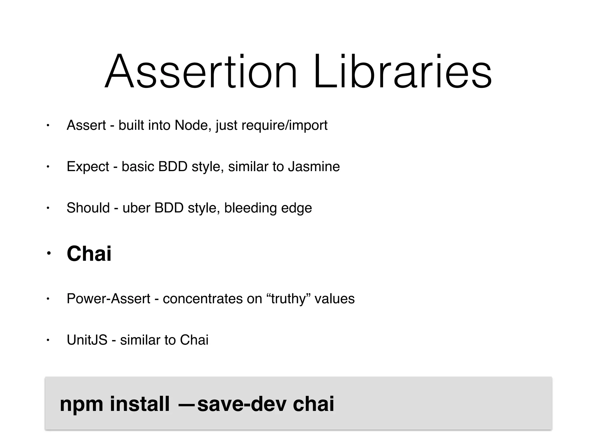 Assertion Libraries
• Assert - built into Node, just require/import
• Expect - basic BDD style, similar to Jasmine
• Should - uber BDD style, bleeding edge
• Chai
• Power-Assert - concentrates on “truthy” values
• UnitJS - similar to Chai
npm install —save-dev chai
 