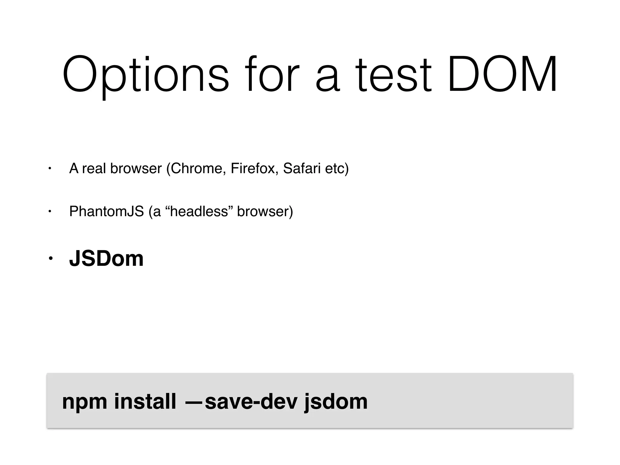 Options for a test DOM
• A real browser (Chrome, Firefox, Safari etc)
• PhantomJS (a “headless” browser)
• JSDom
npm install —save-dev jsdom
 