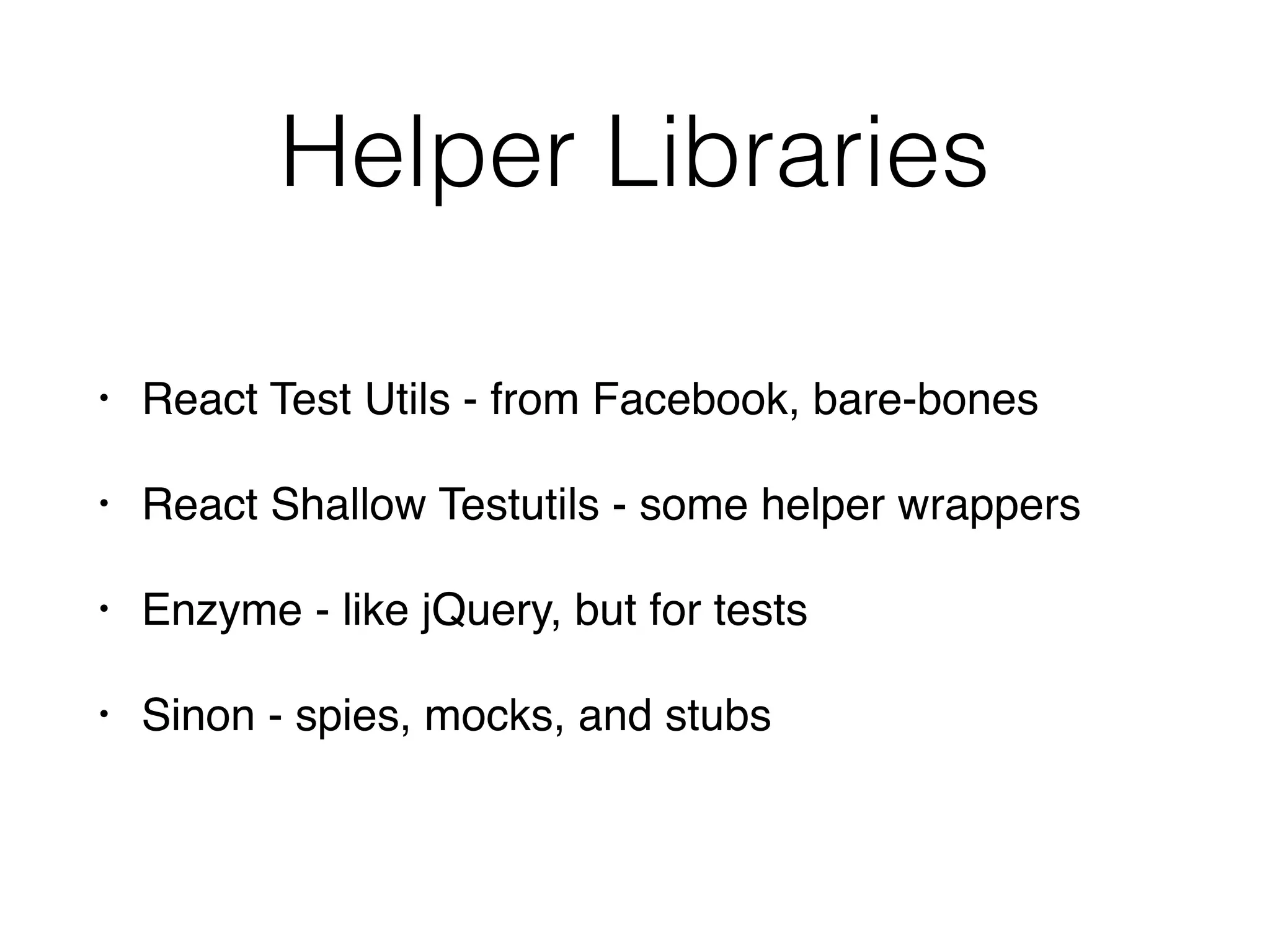 Helper Libraries
• React Test Utils - from Facebook, bare-bones
• React Shallow Testutils - some helper wrappers
• Enzyme - like jQuery, but for tests
• Sinon - spies, mocks, and stubs
 