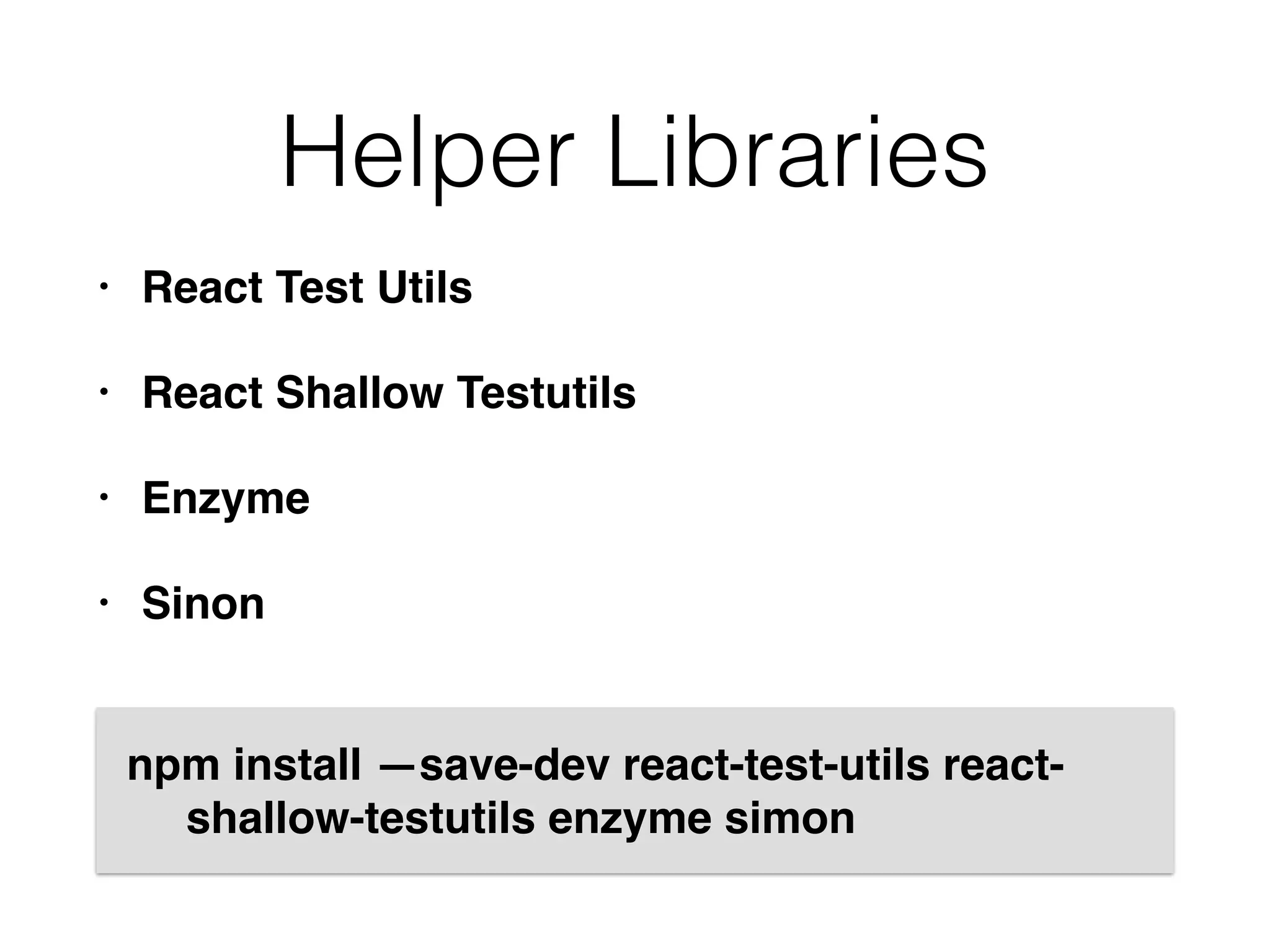 Helper Libraries
• React Test Utils
• React Shallow Testutils
• Enzyme
• Sinon
npm install —save-dev react-test-utils react-
shallow-testutils enzyme simon
 