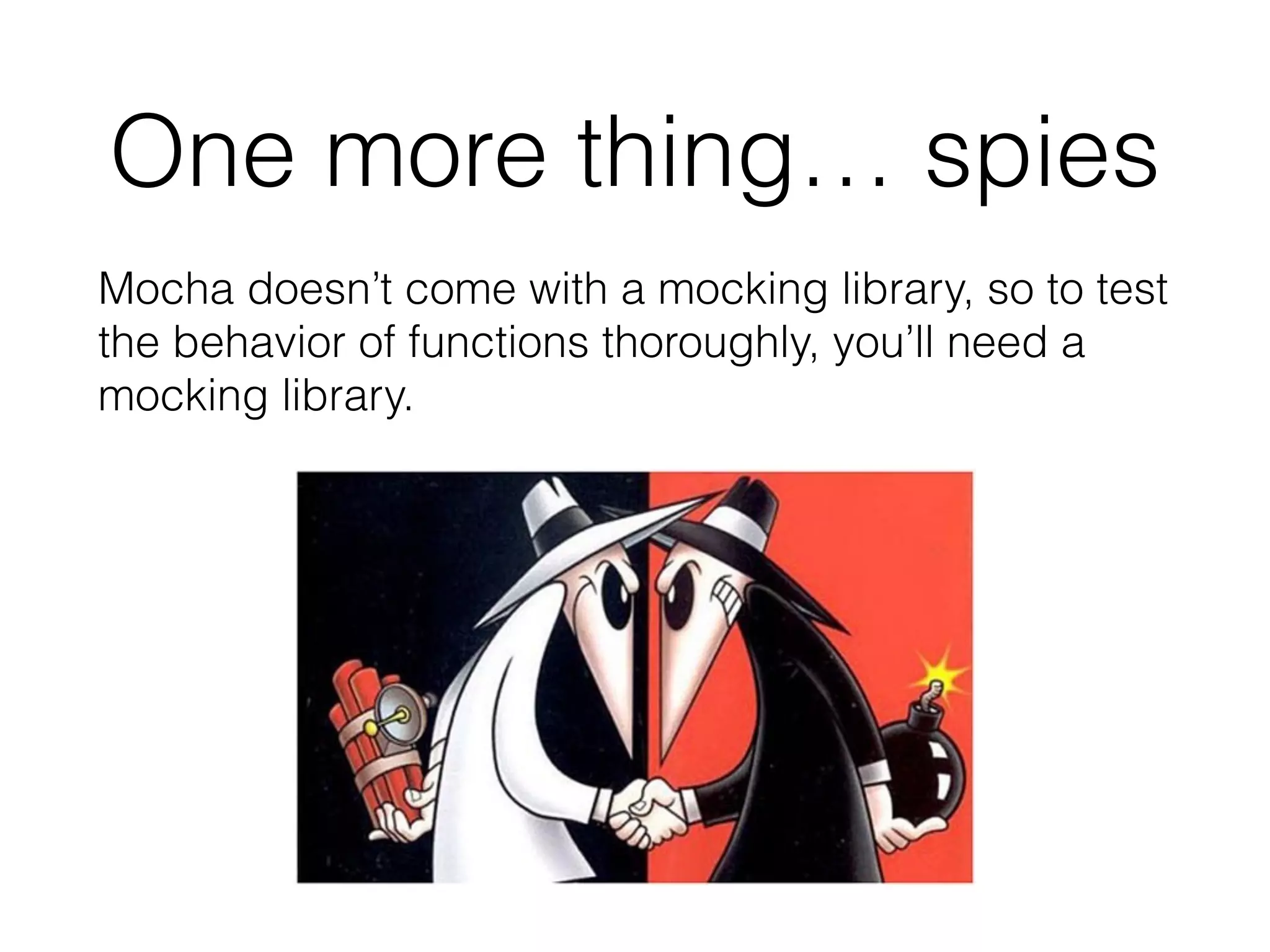 One more thing… spies
Mocha doesn’t come with a mocking library, so to test
the behavior of functions thoroughly, you’ll need a
mocking library.
 