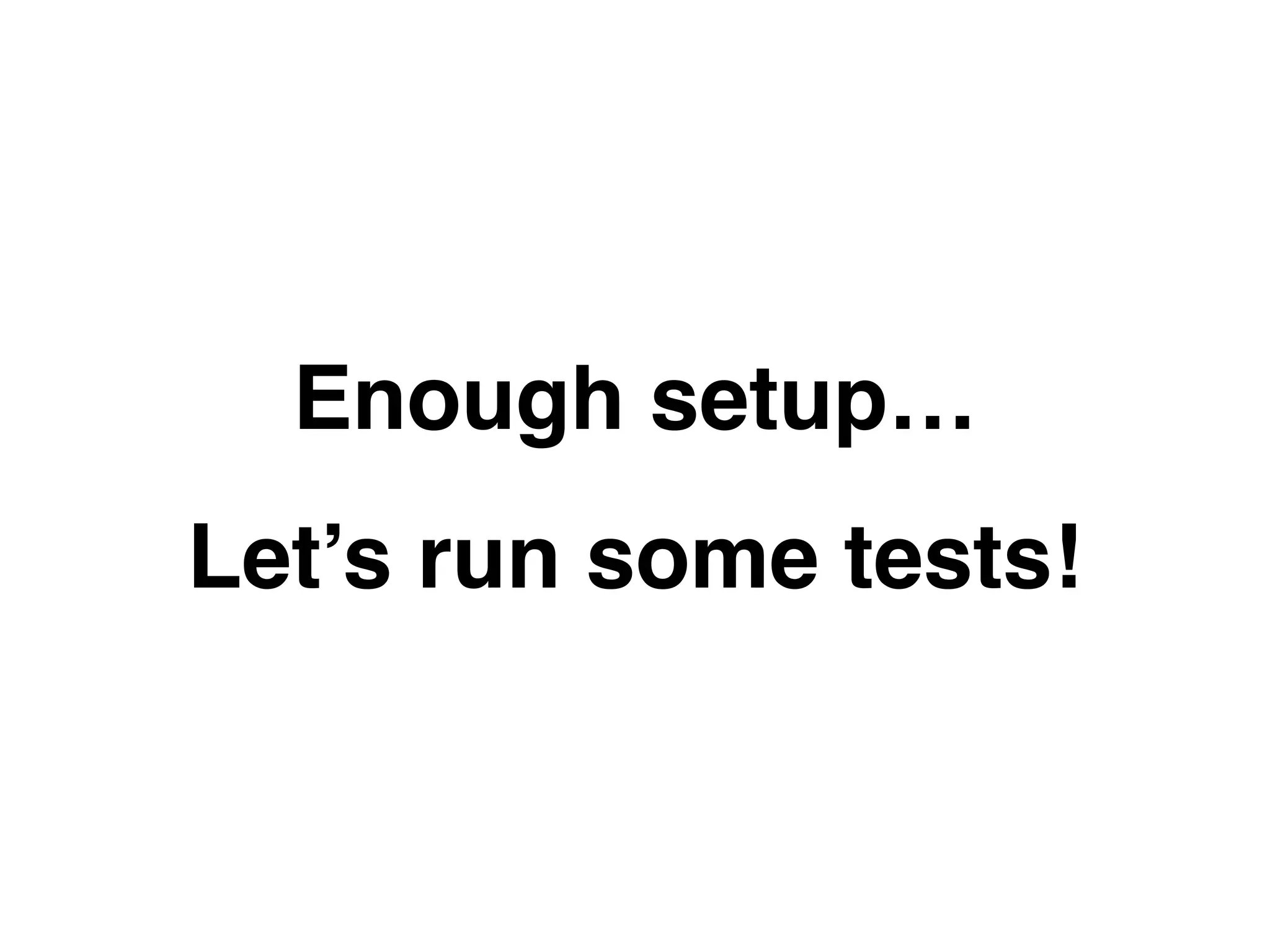 Enough setup…
Let’s run some tests!
 