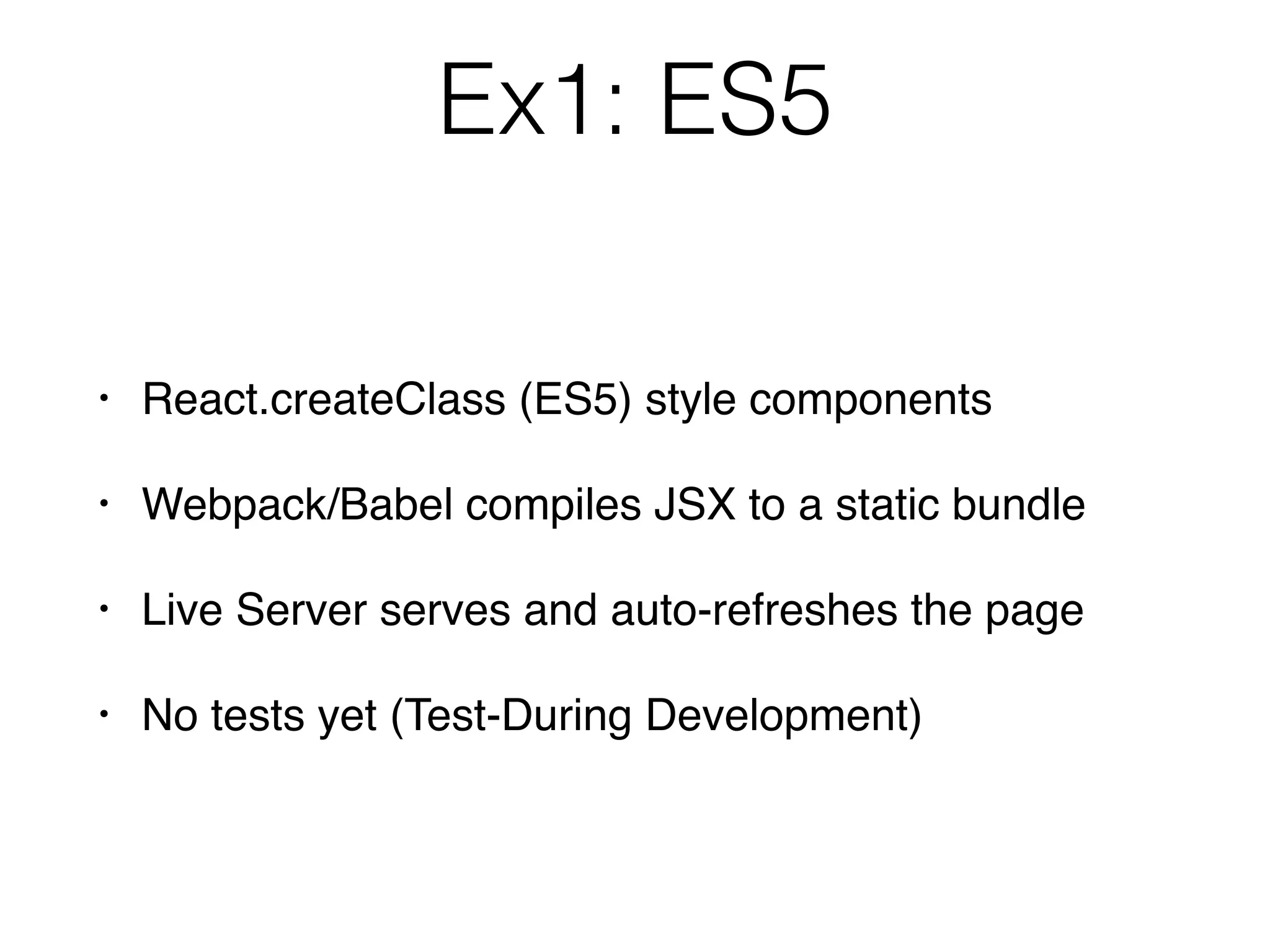 Ex1: ES5
• React.createClass (ES5) style components
• Webpack/Babel compiles JSX to a static bundle
• Live Server serves and auto-refreshes the page
• No tests yet (Test-During Development)
 