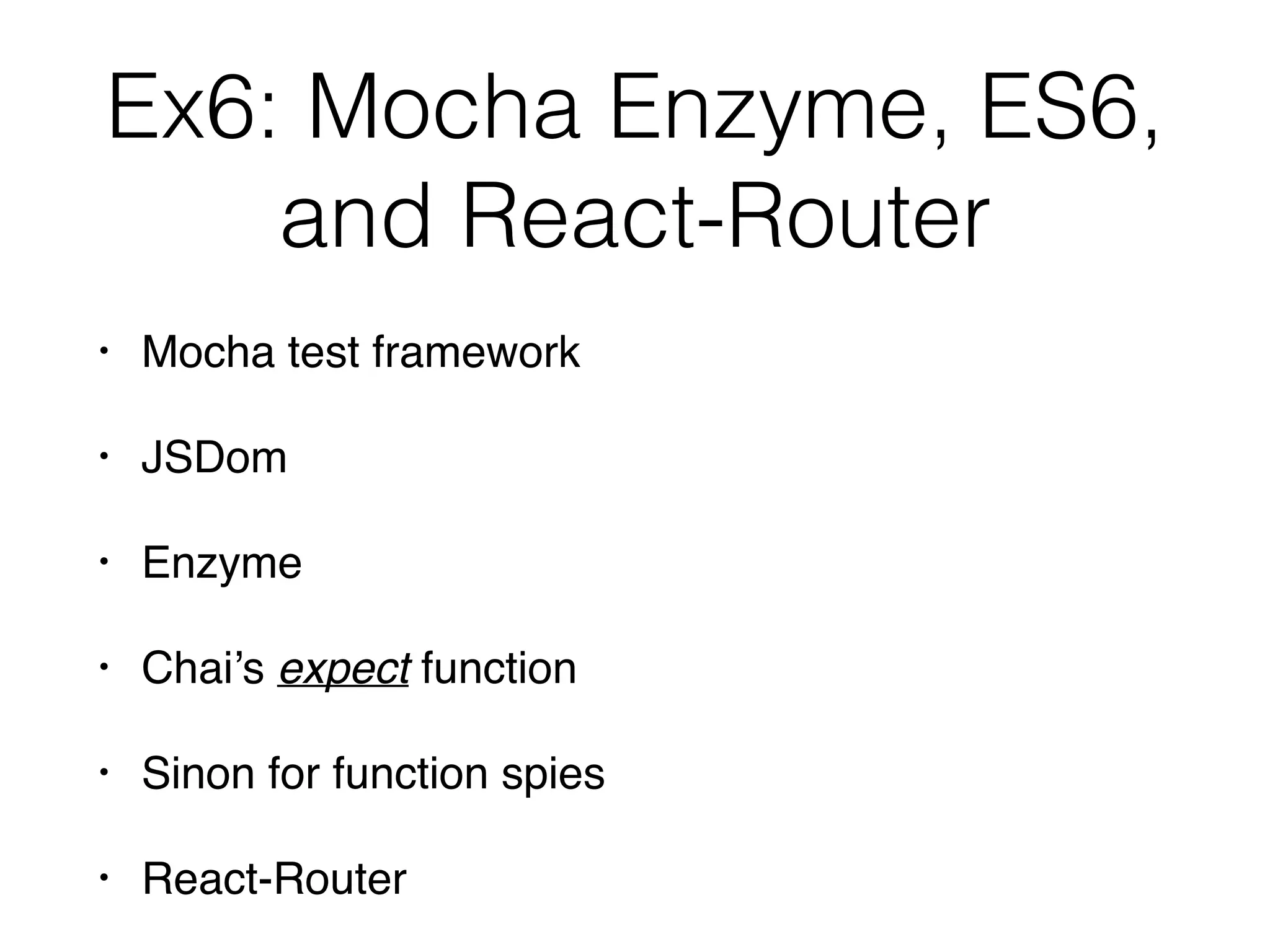 Ex6: Mocha Enzyme, ES6,
and React-Router
• Mocha test framework
• JSDom
• Enzyme
• Chai’s expect function
• Sinon for function spies
• React-Router
 