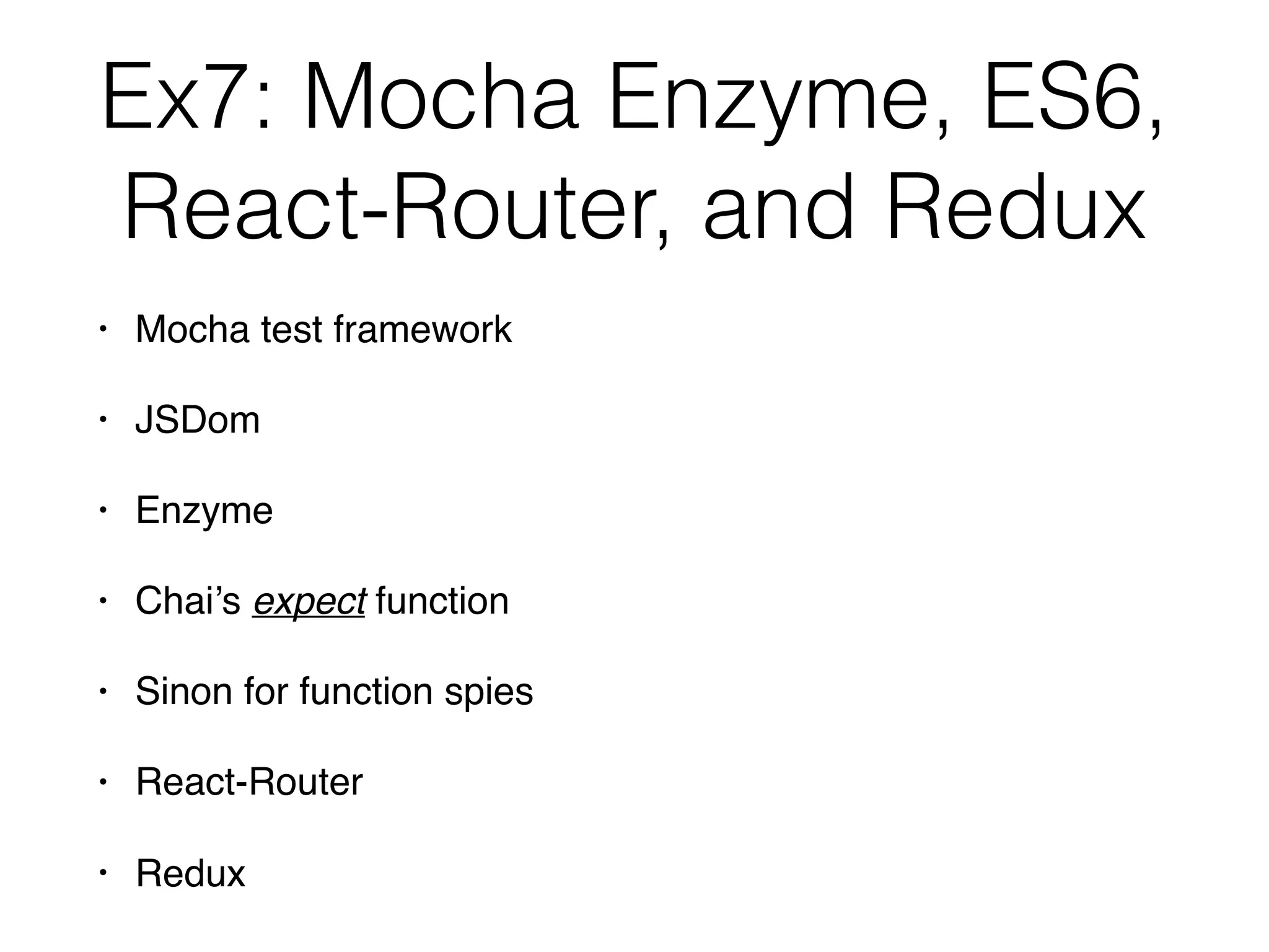 Ex7: Mocha Enzyme, ES6,
React-Router, and Redux
• Mocha test framework
• JSDom
• Enzyme
• Chai’s expect function
• Sinon for function spies
• React-Router
• Redux
 