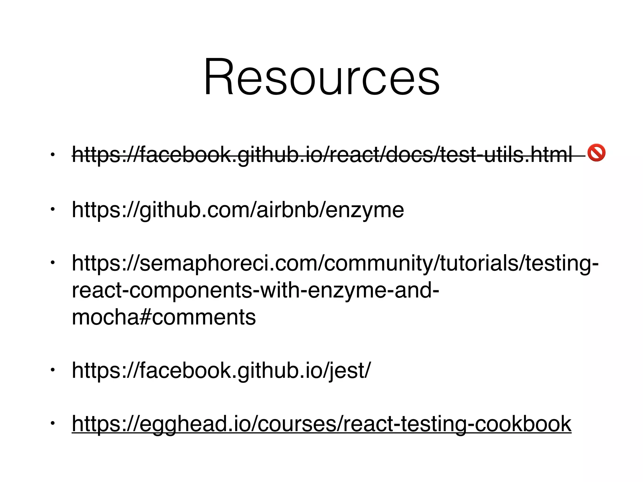 Resources
• https://facebook.github.io/react/docs/test-utils.html 🚫
• https://github.com/airbnb/enzyme
• https://semaphoreci.com/community/tutorials/testing-
react-components-with-enzyme-and-
mocha#comments
• https://facebook.github.io/jest/
• https://egghead.io/courses/react-testing-cookbook
 