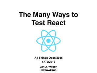 The Many Ways to  
Test React
All Things Open 2016
#ATO2016
Van J. Wilson
@vanwilson
 