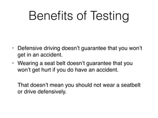 Beneﬁts of Testing
• Defensive driving doesn’t guarantee that you won’t
get in an accident.
• Wearing a seat belt doesn’t guarantee that you
won’t get hurt if you do have an accident.
That doesn’t mean you should not wear a seatbelt
or drive defensively.
 