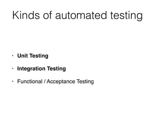 Kinds of automated testing
• Unit Testing
• Integration Testing
• Functional / Acceptance Testing
 