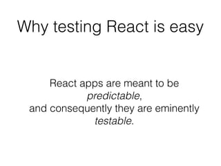 Why testing React is easy
React apps are meant to be
predictable, 
and consequently they are eminently
testable.
 