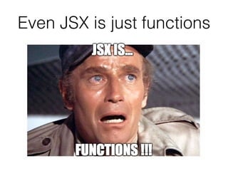 Even JSX is just functions
 