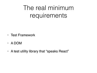 The real minimum
requirements
• Test Framework
• A DOM
• A test utility library that “speaks React”
 