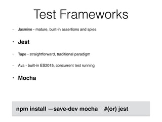 Test Frameworks
• Jasmine - mature, built-in assertions and spies
• Jest
• Tape - straightforward, traditional paradigm
• Ava - built-in ES2015, concurrent test running
• Mocha
npm install —save-dev mocha #(or) jest
 