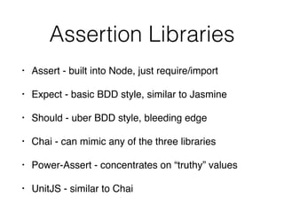 Assertion Libraries
• Assert - built into Node, just require/import
• Expect - basic BDD style, similar to Jasmine
• Should - uber BDD style, bleeding edge
• Chai - can mimic any of the three libraries
• Power-Assert - concentrates on “truthy” values
• UnitJS - similar to Chai
 
